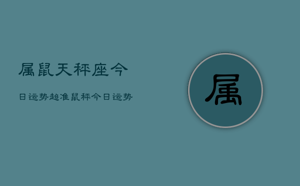 属鼠天秤座今日运势超准，鼠秤今日运势爆棚  第1张