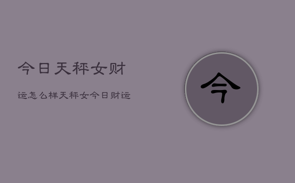 今日天秤女财运怎么样，天秤女今日财运指南  第1张