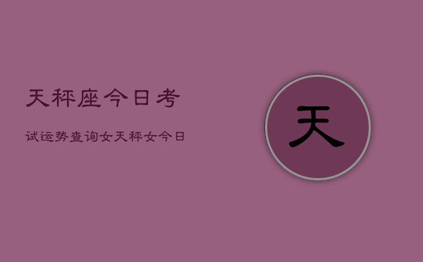 天秤座今日考试运势查询女，天秤女今日考运查询  第1张