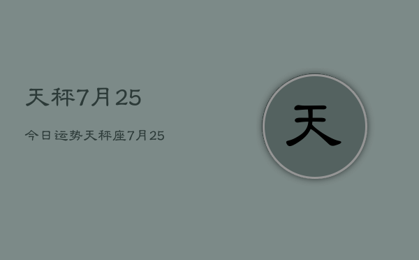 天秤7月25今日运势，天秤座7月25日今日运势查询  第1张