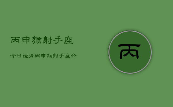 丙申猴射手座今日运势，丙申猴射手座今日运程如何  第1张