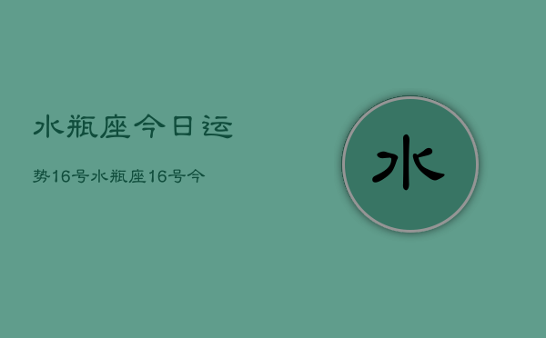 水瓶座今日运势16号，水瓶座16号今日运程  第1张
