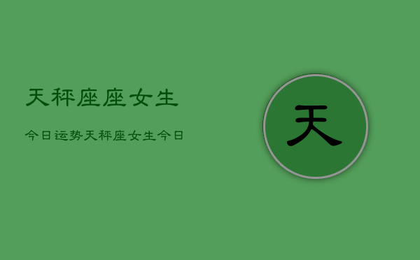 天秤座座女生今日运势，天秤座女生今日爱情运如何  第1张