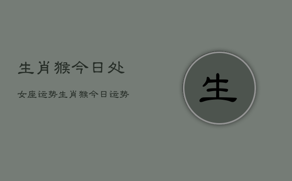 生肖猴今日处女座运势，生肖猴今日运势  第1张