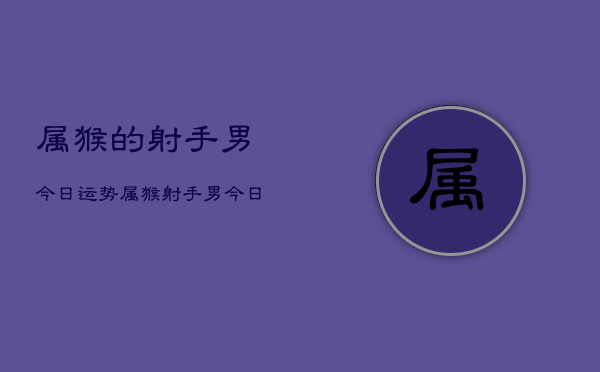 属猴的射手男今日运势，属猴射手男今日运程如何  第1张