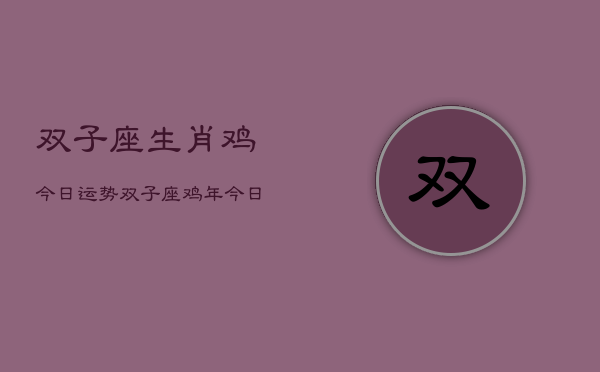 双子座生肖鸡今日运势，双子座鸡年今日运程  第1张