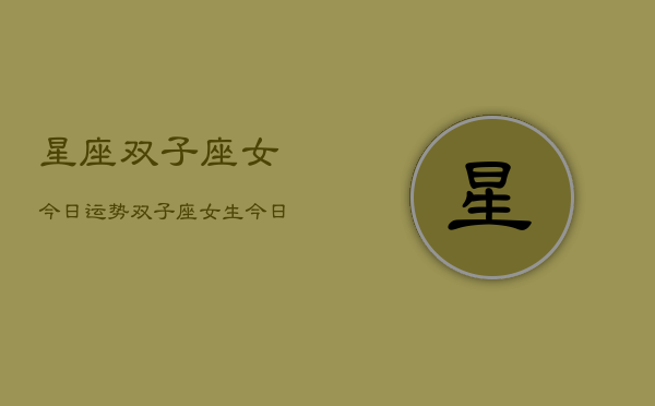 星座双子座女今日运势，双子座女生今日运程  第1张