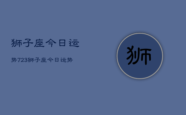 狮子座今日运势723，狮子座今日运势查询7月23日  第1张