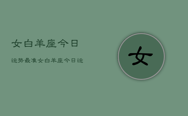 女白羊座今日运势最准，女白羊座今日运势  第1张