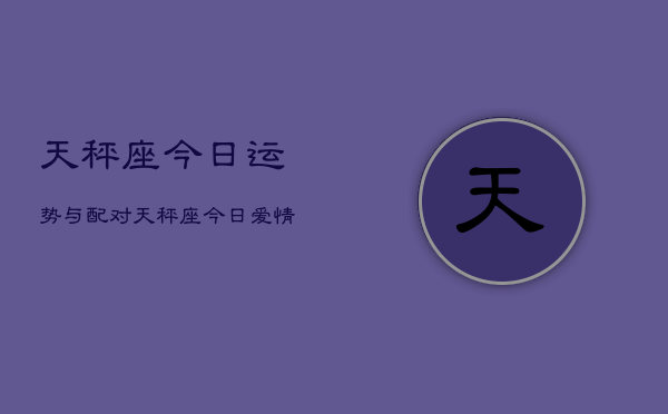 天秤座今日运势与配对，天秤座今日爱情运势配对查询  第1张