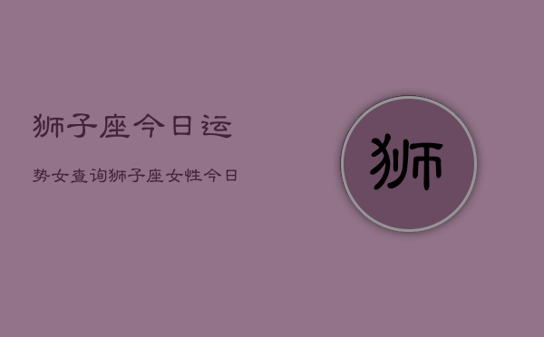 狮子座今日运势女查询，狮子座女性今日运势查询  第1张