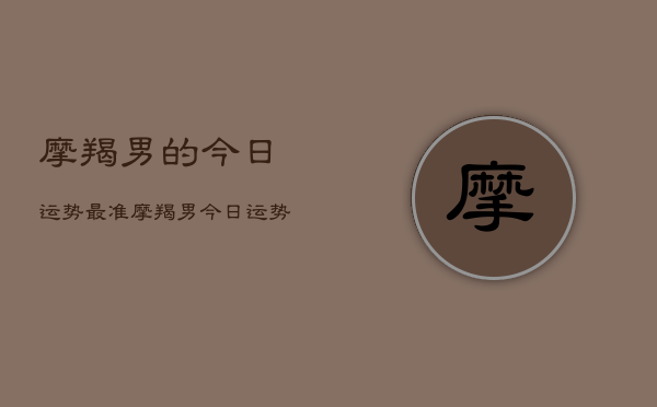 摩羯男的今日运势最准，摩羯男今日运势  第1张