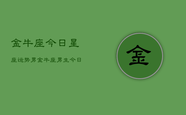 金牛座今日星座运势男，金牛座男生今日爱情运  第1张