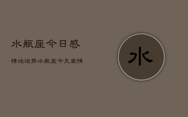 水瓶座今日感情运运势，水瓶座今天爱情运势如何  第1张