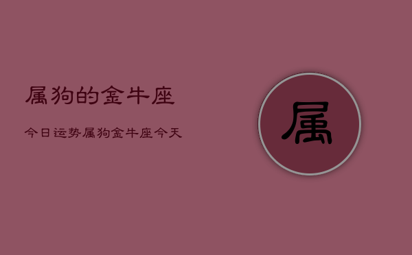 属狗的金牛座今日运势，属狗金牛座今天运气怎么样  第1张