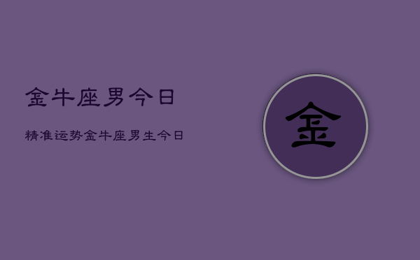 金牛座男今日精准运势，金牛座男生今日运势详解  第1张