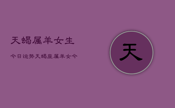天蝎属羊女生今日运势，天蝎座属羊女今日运程  第1张