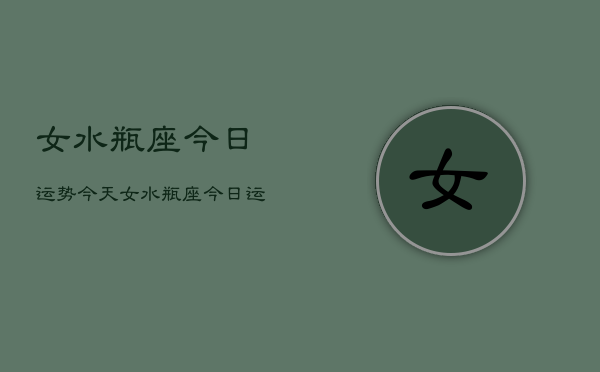 女水瓶座今日运势今天，女水瓶座今日运势详解  第1张