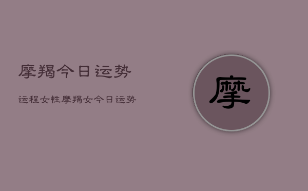 摩羯今日运势运程女性，摩羯女今日运势  第1张