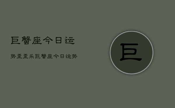 巨蟹座今日运势歪歪乐，巨蟹座今日运势  第1张