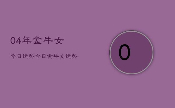 04年金牛女今日运势，今日金牛女运势查询2004年  第1张