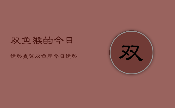 双鱼猴的今日运势查询，双鱼座今日运势  第1张