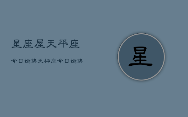 星座屋天平座今日运势，天秤座今日运势  第1张