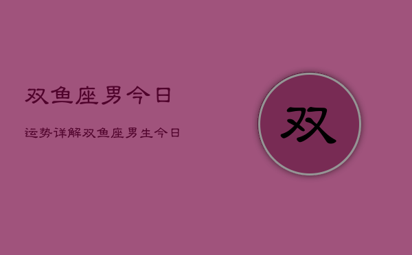 双鱼座男今日运势详解，双鱼座男生今日运程分析  第1张