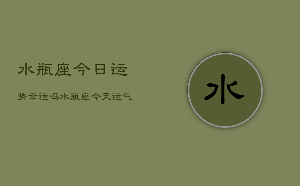 水瓶座今日运势幸运吗，水瓶座今天运气怎么样  第1张