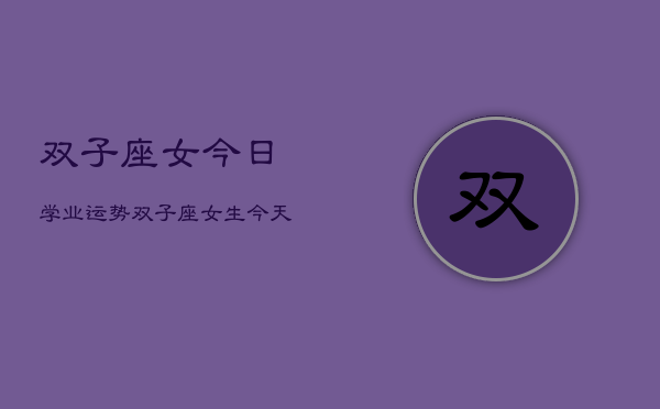 双子座女今日学业运势，双子座女生今天学习运  第1张