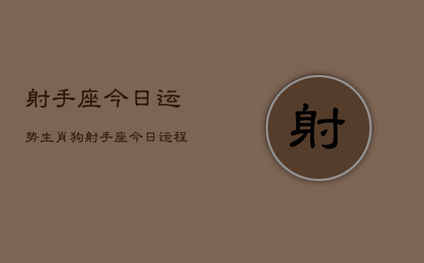 射手座今日运势生肖狗，射手座今日运程  第1张