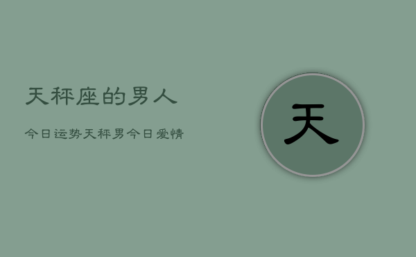 天秤座的男人今日运势，天秤男今日爱情工作财运运势  第1张