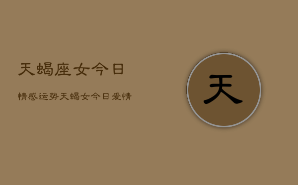 天蝎座女今日情感运势，天蝎女今日爱情运如何  第1张
