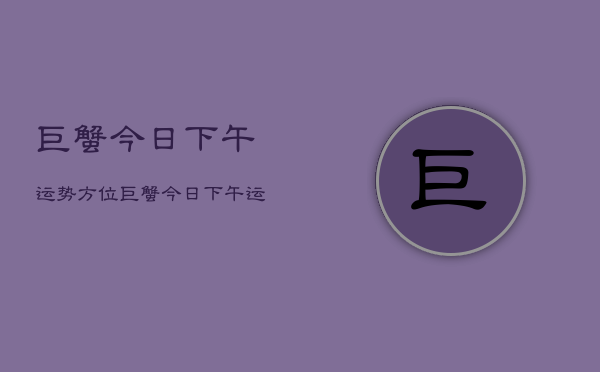 巨蟹今日下午运势方位，巨蟹今日下午运势查询  第1张