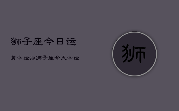 狮子座今日运势幸运物，狮子座今天幸运物品  第1张