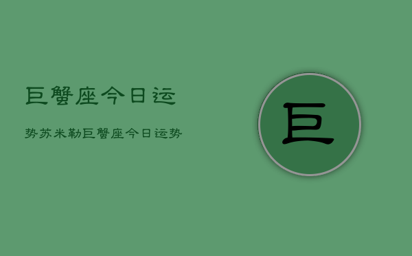 巨蟹座今日运势苏米勒，巨蟹座今日运势苏米勒  第1张