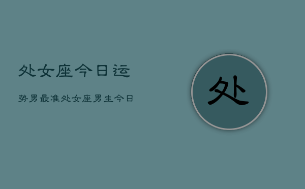 处女座今日运势男最准，处女座男生今日运势最准分析  第1张