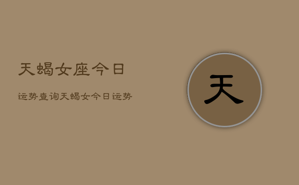 天蝎女座今日运势查询，天蝎女今日运势  第1张
