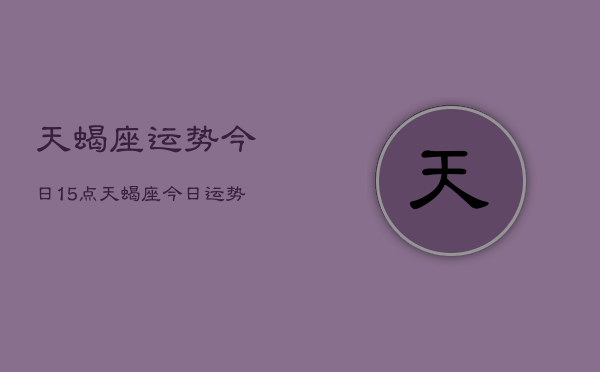 天蝎座运势今日15点，天蝎座今日运势  第1张