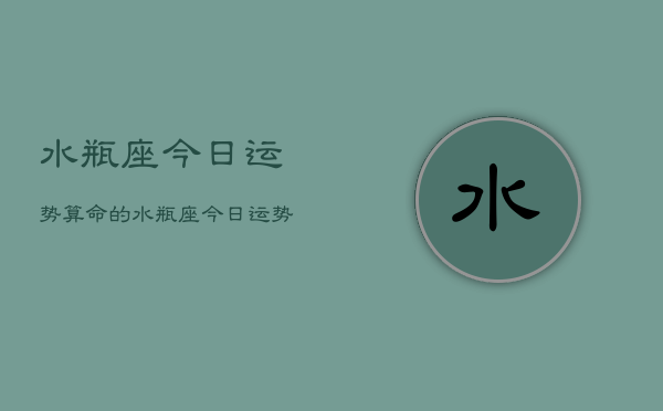水瓶座今日运势算命的，水瓶座今日运势  第1张