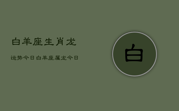 白羊座生肖龙运势今日，白羊座属龙今日运势查询  第1张