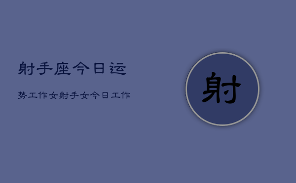 射手座今日运势工作女，射手女今日工作运  第1张