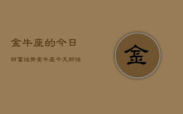 金牛座的今日财富运势，金牛座今天财运如何  第1张
