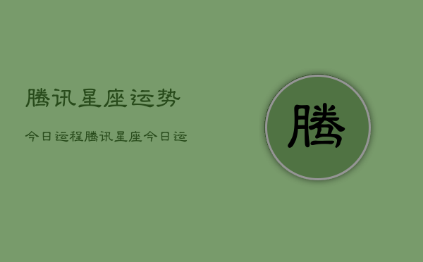 腾讯星座运势今日运程，腾讯星座今日运势查询  第1张