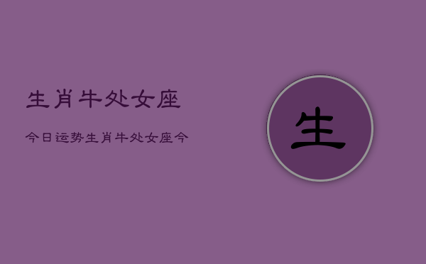生肖牛处女座今日运势，生肖牛处女座今日运程如何  第1张