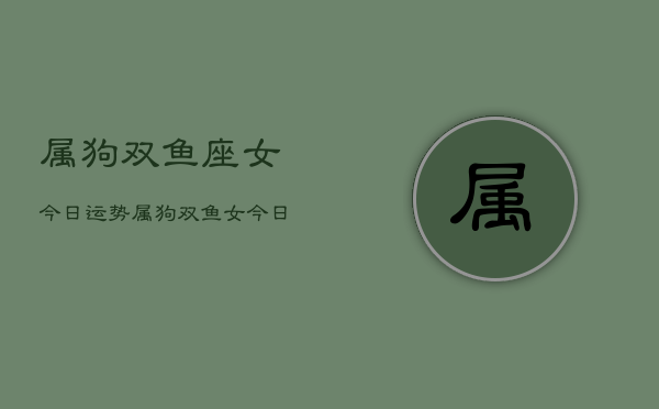 属狗双鱼座女今日运势，属狗双鱼女今日运程如何  第1张