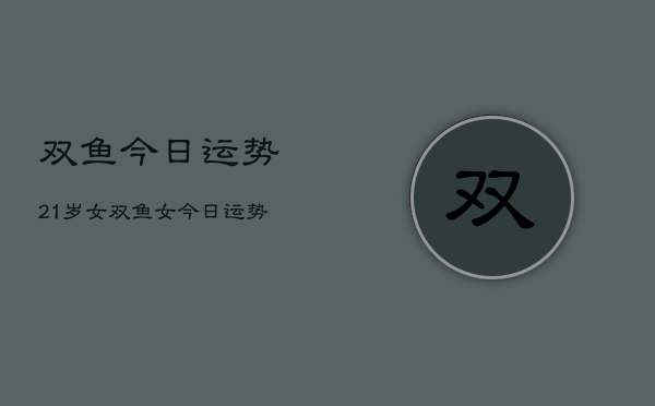 双鱼今日运势21岁女，双鱼女今日运势21岁  第1张
