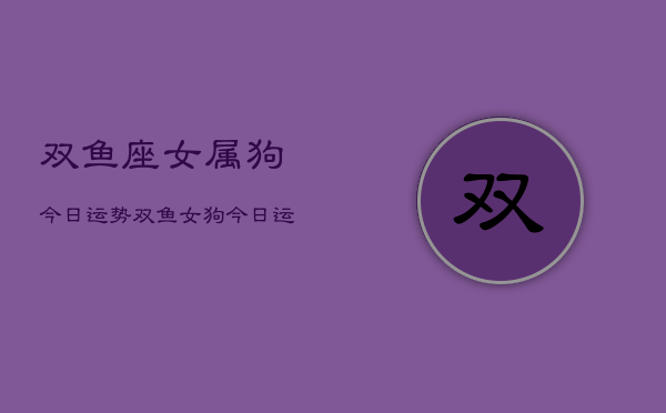双鱼座女属狗今日运势，双鱼女狗今日运程如何  第1张