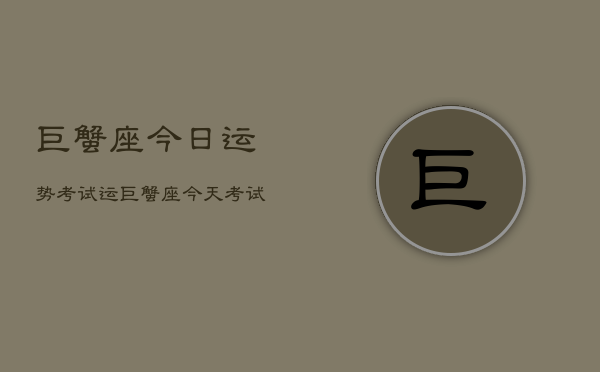 巨蟹座今日运势考试运，巨蟹座今天考试运如何  第1张