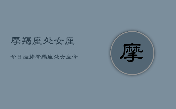 摩羯座处女座今日运势，摩羯座处女座今日运势查询  第1张